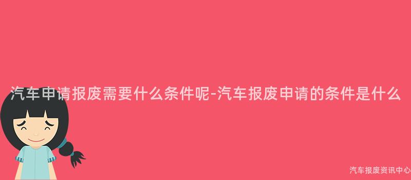 汽车申请报废需要什么条件呢-汽车报废申请的条件是什么