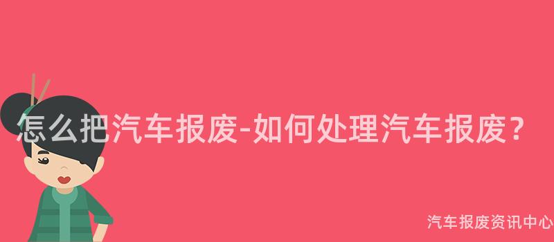 怎么把汽车报废-如何处理汽车报废？