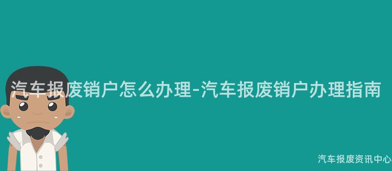 汽车报废销户怎么办理-汽车报废销户办理指南