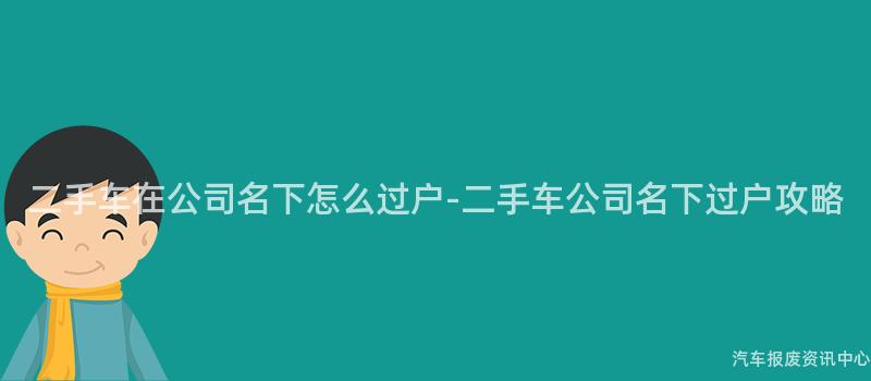 二手车在公司名下怎么过户-二手车公司名下过户攻略