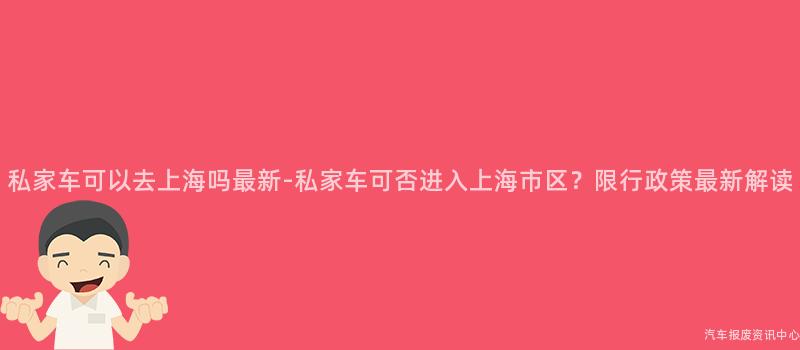 私家车可以去上海吗最新-私家车可否进入上海市区？限行政策最新解读