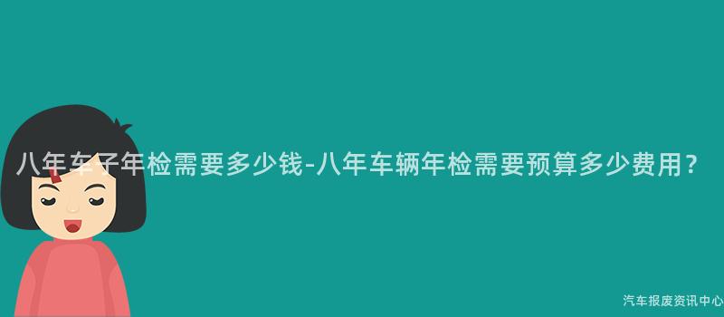 八年车子年检需要多少钱-八年车辆年检需要预算多少费用？