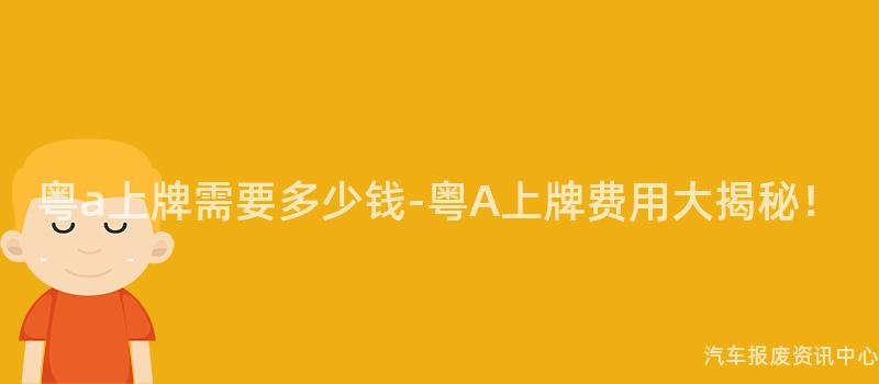 粤a上牌需要多少钱-粤A上牌费用大揭秘！