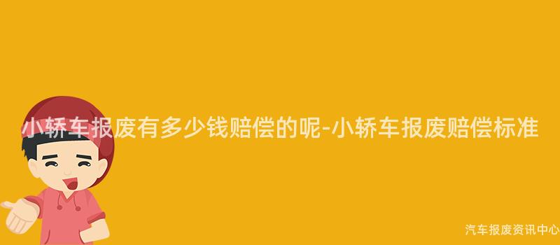小轿车报废有多少钱赔偿的呢-小轿车报废赔偿标准