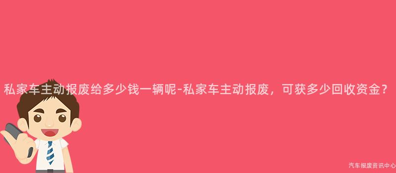 私家车主动报废给多少钱一辆呢-私家车主动报废，可获多少回收资金？