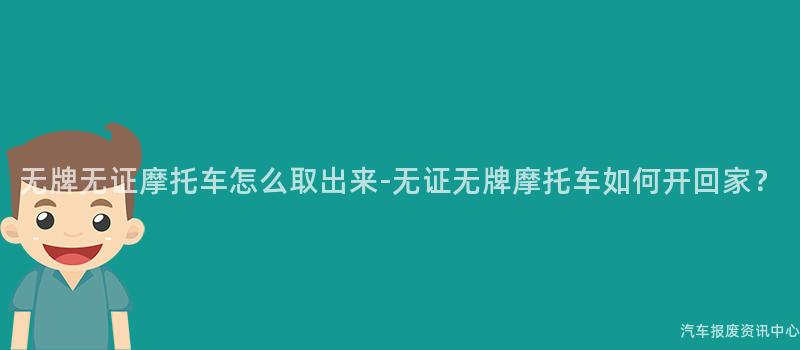 无牌无证摩托车怎么取出来-无证无牌摩托车如何开回家？