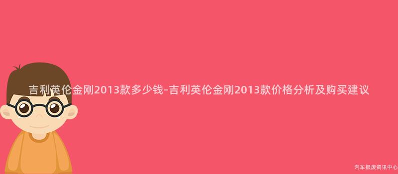 吉利英伦金刚2013款多少钱-吉利英伦金刚2013款价格分析及购买建议