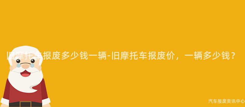 旧摩托车报废多少钱一辆-旧摩托车报废价，一辆多少钱？