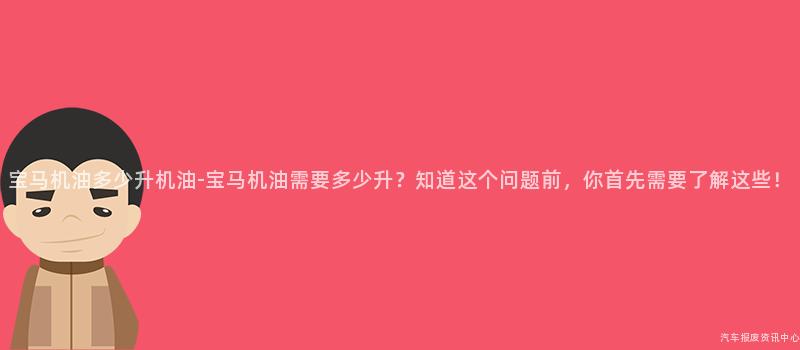 宝马机油多少升机油-宝马机油需要多少升？知道这个问题前，你首先需要了解这些！