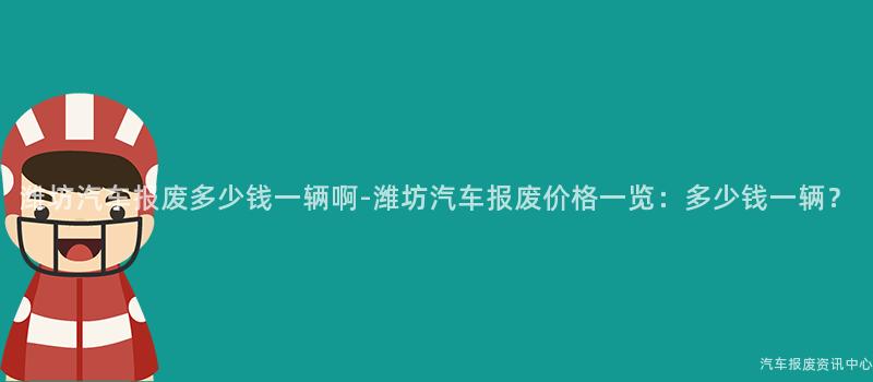 潍坊汽车报废多少钱一辆啊-潍坊汽车报废价格一览：多少钱一辆？