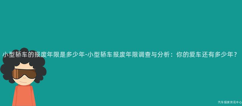 小型轿车的报废年限是多少年-小型轿车报废年限调查与分析：你的爱车还有多少年？