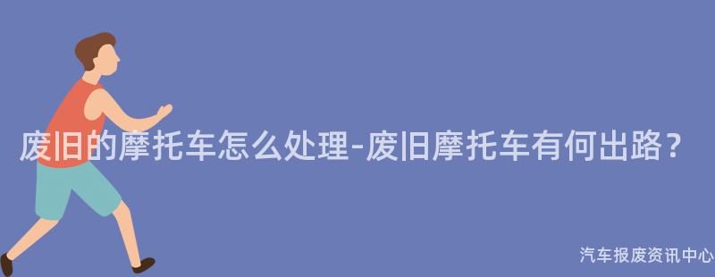 废旧的摩托车怎么处理-废旧摩托车有何出路？