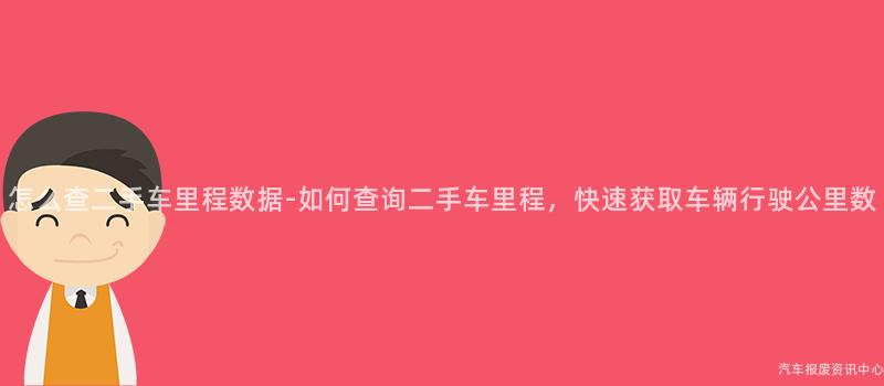 怎么查二手车里程数据-如何查询二手车里程，快速获取车辆行驶公里数