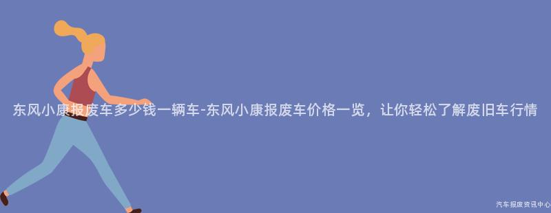 东风小康报废车多少钱一辆车-东风小康报废车价格一览，让你轻松了解废旧车行情