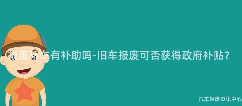 报废轿车有补助吗-旧车报废可否获得政府补贴？