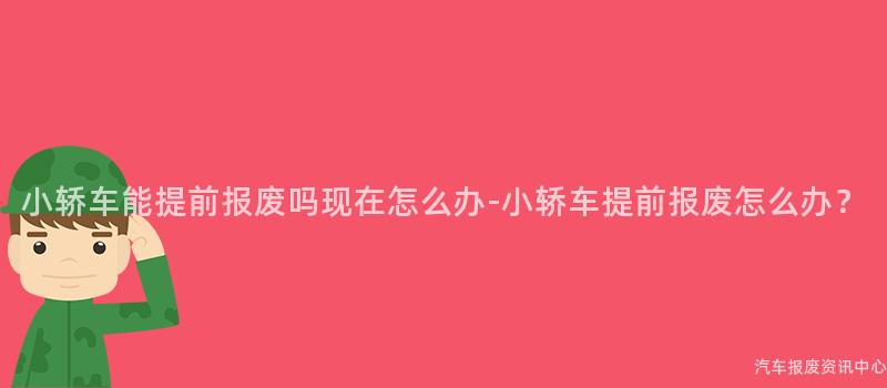 小轿车能提前报废吗现在怎么办-小轿车提前报废怎么办？