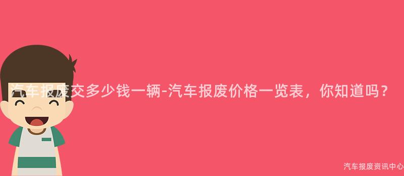 汽车报废交多少钱一辆-汽车报废价格一览表，你知道吗？