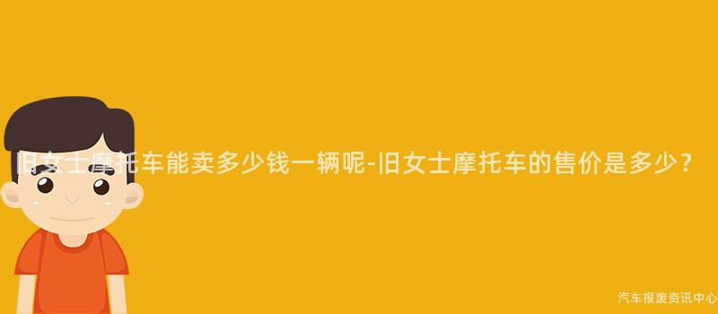 旧女士摩托车能卖多少钱一辆呢-旧女士摩托车的售价是多少？