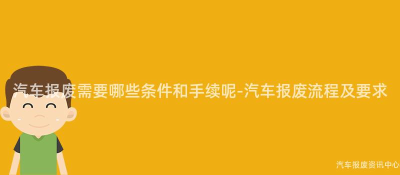 汽车报废需要哪些条件和手续呢-汽车报废流程及要求