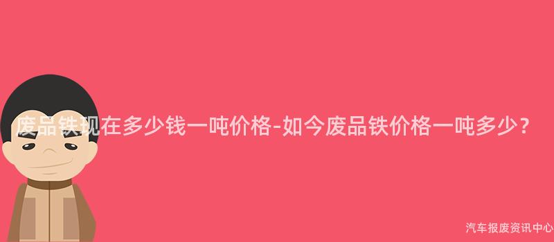 废品铁现在多少钱一吨价格-如今废品铁价格一吨多少？