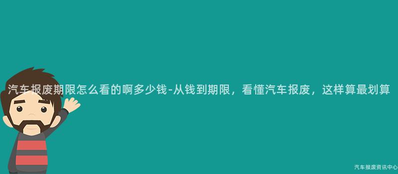 汽车报废期限怎么看的啊多少钱-从钱到期限，看懂汽车报废，这样算最划算