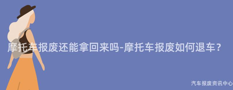 摩托车报废还能拿回来吗-摩托车报废如何退车？