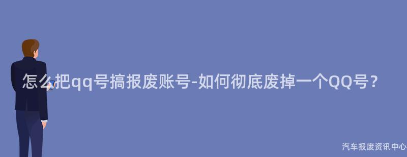 怎么把qq号搞报废账号-如何彻底废掉一个QQ号？