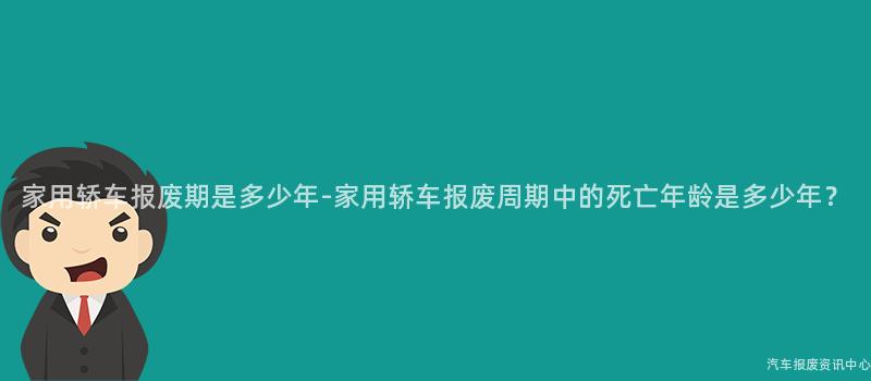 家用轿车报废期是多少年-家用轿车报废周期中的死亡年龄是多少年？