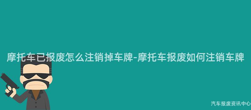 摩托车已报废怎么注销掉车牌-摩托车报废如何注销车牌