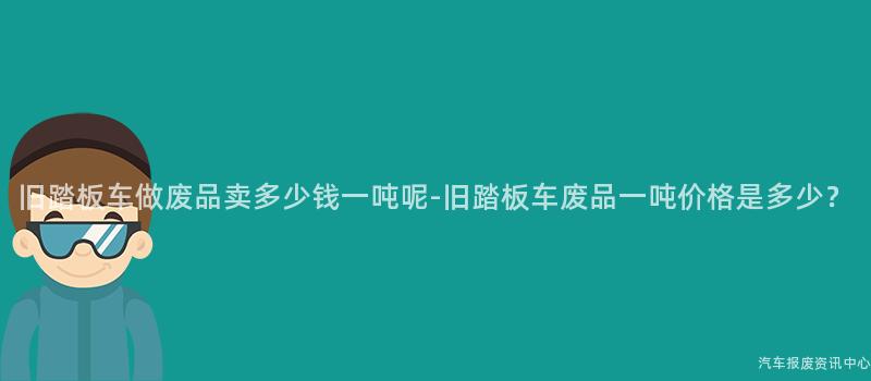 旧踏板车做废品卖多少钱一吨呢-旧踏板车废品一吨价格是多少？
