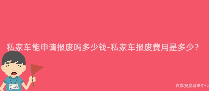 私家车能申请报废吗多少钱-私家车报废费用是多少？