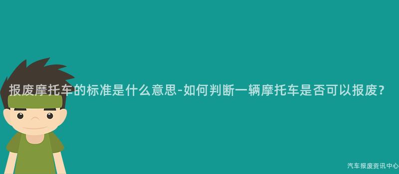 报废摩托车的标准是什么意思-如何判断一辆摩托车是否可以报废？