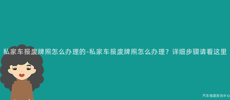 私家车报废牌照怎么办理的-私家车报废牌照怎么办理？详细步骤请看这里