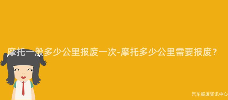 摩托一般多少公里报废一次-摩托多少公里需要报废？