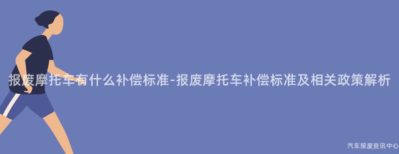 报废摩托车有什么补偿标准-报废摩托车补偿标准及相关政策解析
