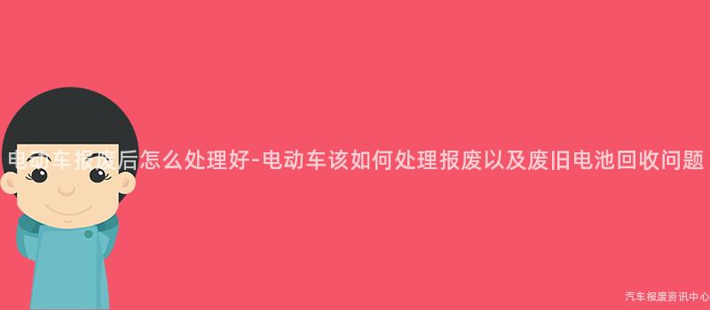 电动车报废后怎么处理好-电动车该如何处理报废以及废旧电池回收问题