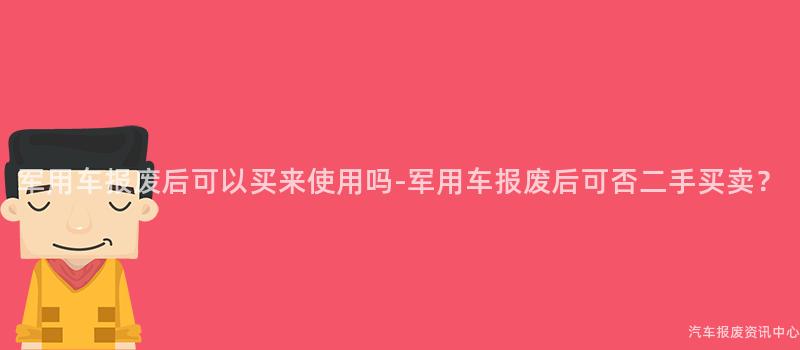 军用车报废后可以买来使用吗-军用车报废后可否二手买卖？