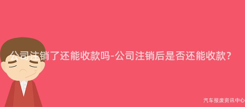 公司注销了还能收款吗-公司注销后是否还能收款？