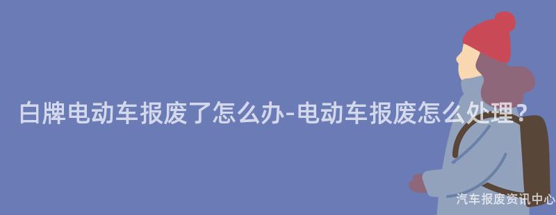 白牌电动车报废了怎么办-电动车报废怎么处理？
