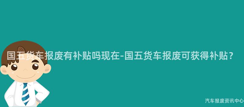 国五货车报废有补贴吗现在-国五货车报废可获得补贴？