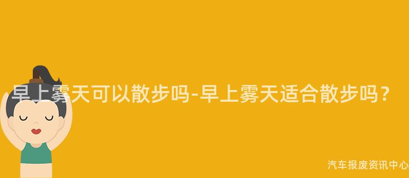 早上雾天可以散步吗-早上雾天适合散步吗？