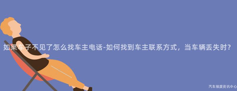 如果车子不见了怎么找车主电话-如何找到车主联系方式，当车辆丢失时？