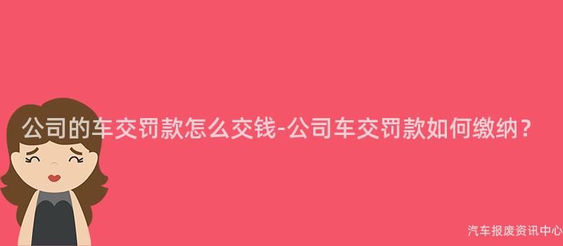 公司的车交罚款怎么交钱-公司车交罚款如何缴纳？