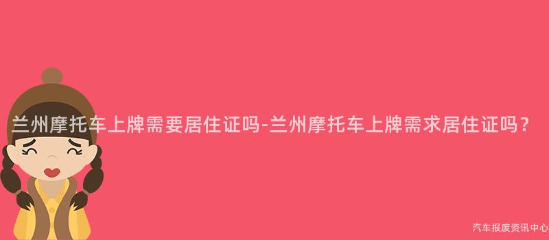 兰州摩托车上牌需要居住证吗-兰州摩托车上牌需求居住证吗？