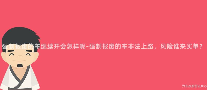 强制报废的车继续开会怎样呢-强制报废的车非法上路，风险谁来买单？