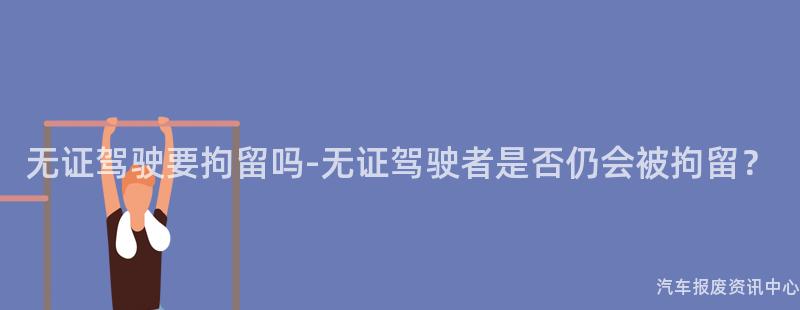 无证驾驶要拘留吗-无证驾驶者是否仍会被拘留？