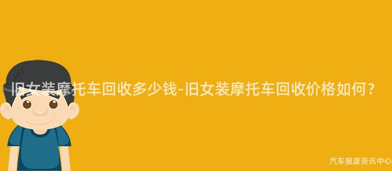 旧女装摩托车回收多少钱-旧女装摩托车回收价格如何？