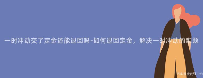 一时冲动交了定金还能退回吗-如何退回定金，解决一时冲动的难题