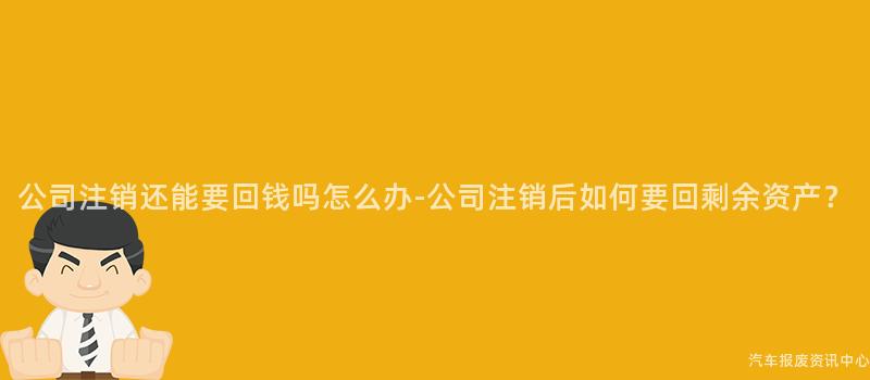 公司注销还能要回钱吗怎么办-公司注销后如何要回剩余资产？