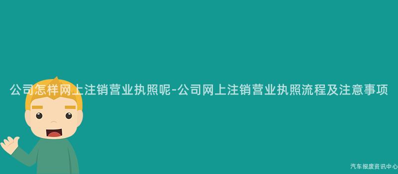 公司怎样网上注销营业执照呢-公司网上注销营业执照流程及注意事项
